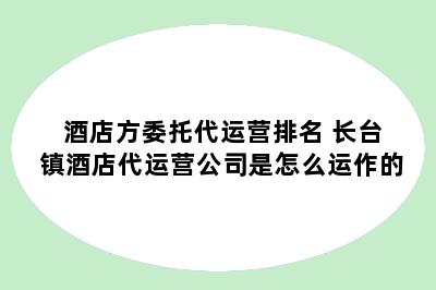 酒店方委托代运营排名 长台镇酒店代运营公司是怎么运作的